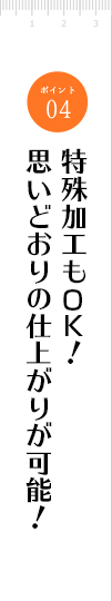特殊加工も！思いどおりの仕上がりが可能！