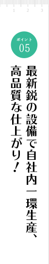 最新鋭の設備で自社内一環生産、高品質な仕上がり！