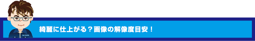 綺麗に仕上がる？画像の解像度目安！