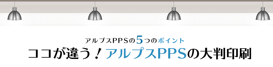 アルプスPPSの5つのポイント ココが 違う！アルプスPPSの大判印刷