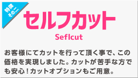 セルフカット　お客様にてカットを行って頂くことで、この低価格を実現しました。カットが苦手な方でも安心！カットオプションもご用意！